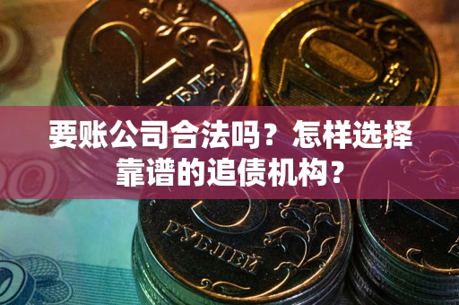 济南要账公司合法吗？怎样选择靠谱的追债机构？